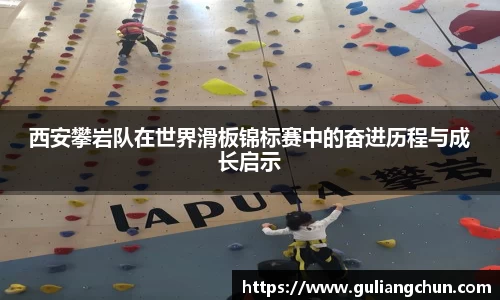 西安攀岩队在世界滑板锦标赛中的奋进历程与成长启示
